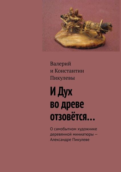 Обложка книги  «И Дух во древе отзовётся… О самобытном художнике деревянной миниатюры – Александре Пикулеве»