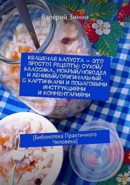 Обложка книги  «Квашеная капуста – это просто! Рецепты: сухой/классика, мокрый/новодел и ленивый/оригинальный. С картинками и пошаговыми инструкциями и комментариями. [Библиотека Практичного Человека]»