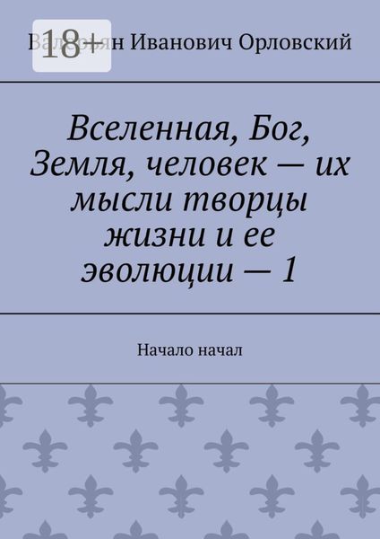 Обложка книги «Вселенная, Бог, Земля, человек – их мысли творцы жизни и ее эволюции – 1. Начало начал»