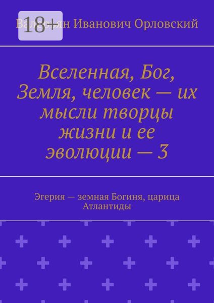 Обложка книги «Вселенная, Бог, Земля, человек – их мысли творцы жизни и ее эволюции – 3. Эгерия – земная Богиня, царица Атлантиды»