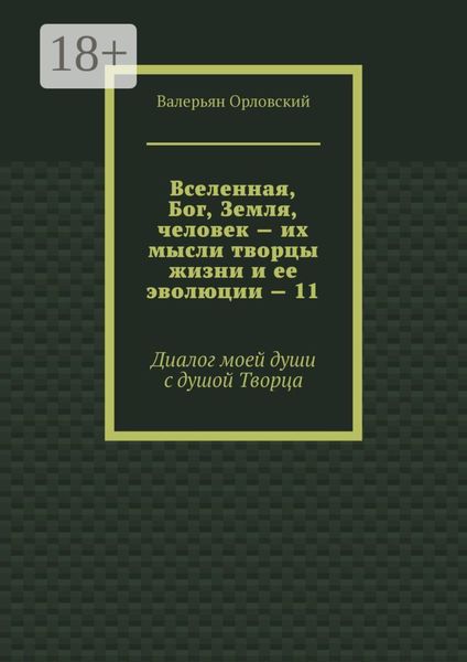Обложка книги «Вселенная, Бог, Земля, человек – их мысли творцы жизни и ее эволюции – 11. Диалог моей души с душой Творца»