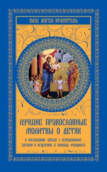 Обложка книги  «Лучшие православные молитвы о детях. О послушании, борьбе с искушениями, здравии и исцелении, в помощь учащимся»