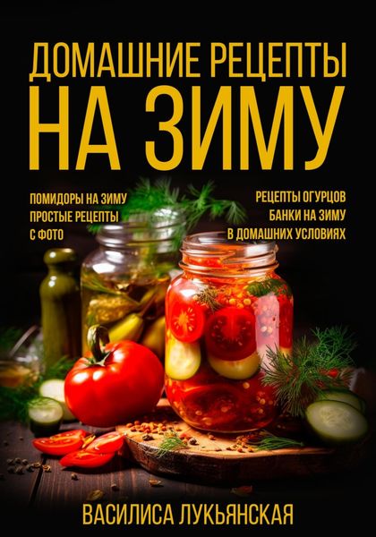 Обложка книги  «Домашние рецепты на зиму. Помидоры на зиму. Простые рецепты с фото. Рецепты огурцов. Банки на зиму в домашних условиях»