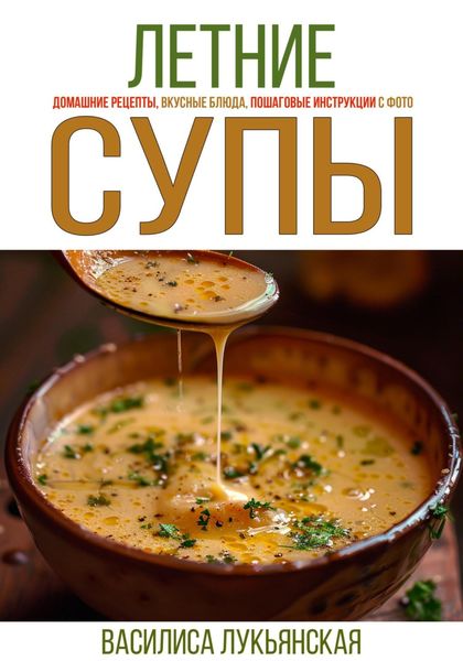 Обложка книги  «Летние супы. Домашние рецепты, вкусные блюда, пошаговые инструкции с фото.»