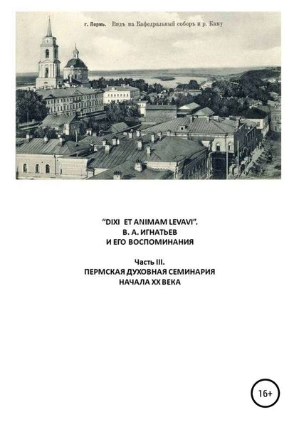 Обложка книги ««DIXI ET ANIMAM LEVAVI». В. А. Игнатьев и его воспоминания. Часть III. Пермская духовная семинария начала XX века»