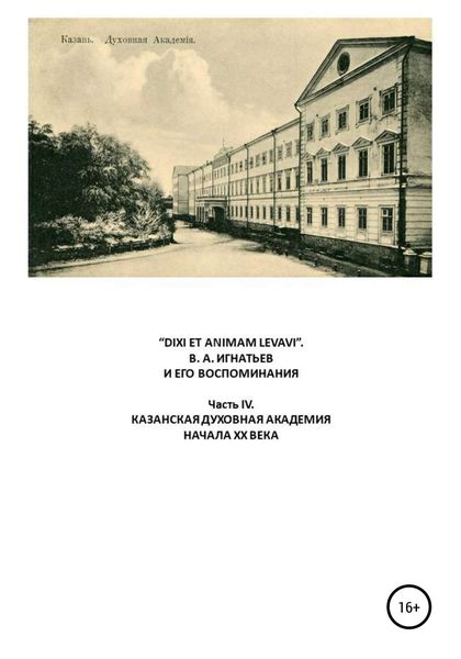 Обложка книги ««DIXI ET ANIMAM LEVAVI». В. А. Игнатьев и его воспоминания. Часть IV. Казанская духовная академия начала XX века»
