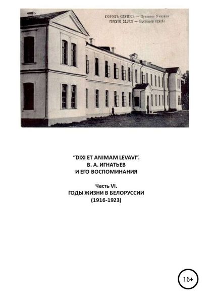 Обложка книги ««DIXI ET ANIMAM LEVAVI». В. А. Игнатьев и его воспоминания. Часть VI. Годы жизни в Белоруссии (1916-1923)»