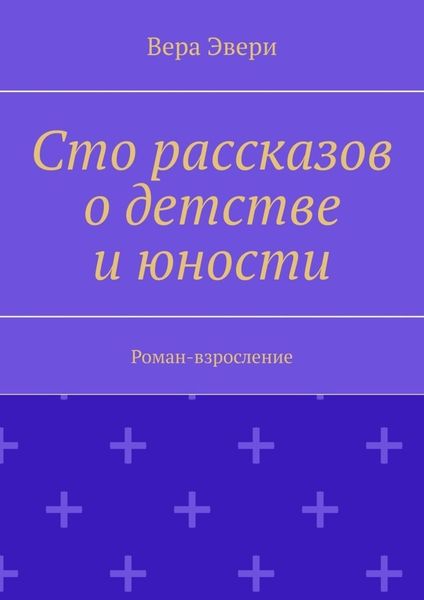 Обложка книги  «Сто рассказов о детстве и юности. Роман-взросление»