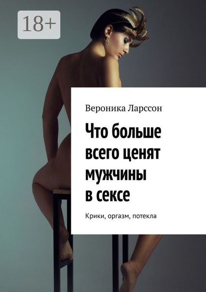 Обложка книги  «Что больше всего ценят мужчины в сексе. Крики, оргазм, потекла»