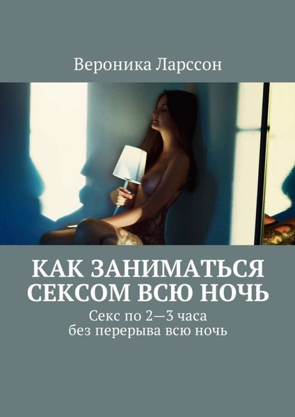 Обложка книги  «Как заниматься сексом всю ночь. Как заниматься сексом по 2—3 часа без перерыва всю ночь»
