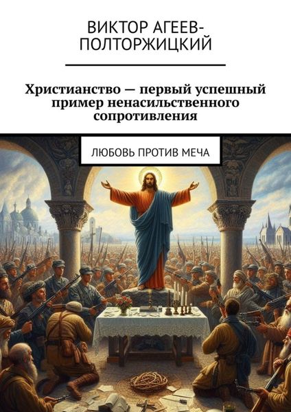 Обложка книги «Христианство – первый успешный пример ненасильственного сопротивления. Любовь против меча»