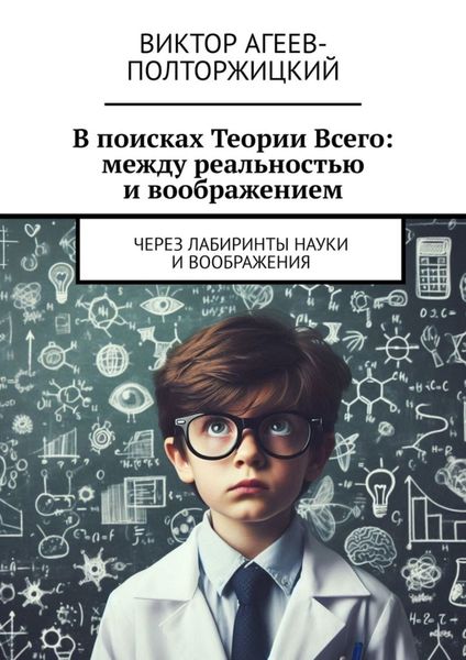 Обложка книги  «В поисках Теории Всего: между реальностью и воображением. Через лабиринты науки и воображения»