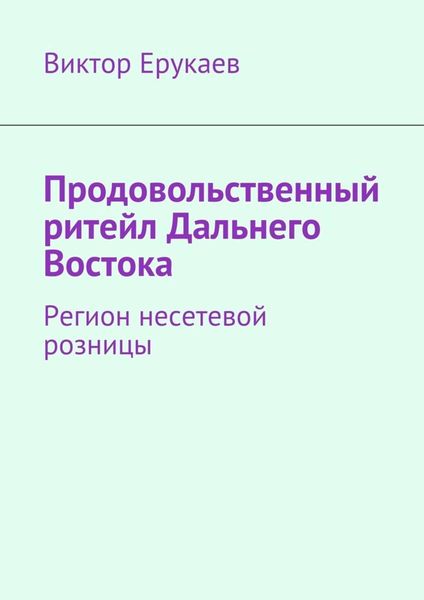 Обложка книги «Продовольственный ритейл Дальнего Востока. Регион несетевой розницы»