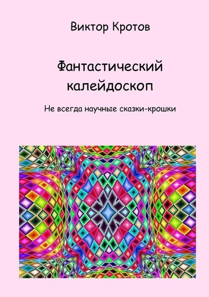 Обложка книги  «Фантастический калейдоскоп. Не всегда научные сказки-крошки»