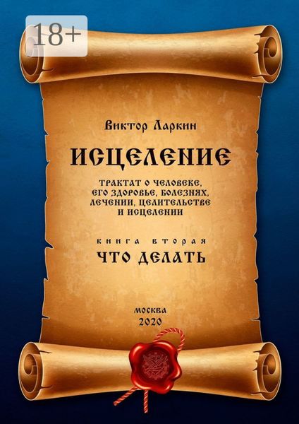 Обложка книги  «ИСЦЕЛЕНИЕ. Трактат о человеке, его здоровье, болезнях, лечении, целительстве и исцелении. Книга вторая. Что делать»