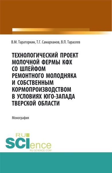 Обложка книги «Технологический проект молочной фермы КФХ со шлейфом ремонтного молодняка и собственным кормопроизводством в условиях Юго-Запада Тверской области. (Аспирантура, Бакалавриат, Магистратура, Специалитет). Монография.»