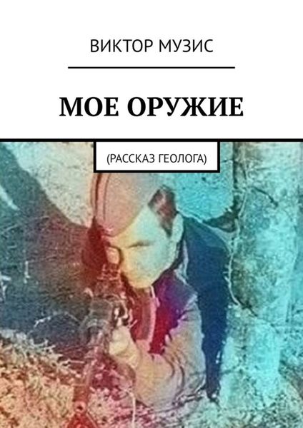 Обложка книги  «Моё оружие. Рассказ геолога»