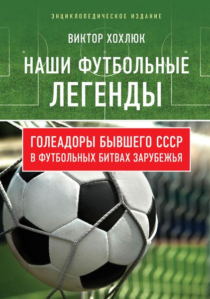 Обложка книги «Наши футбольные легенды. Голеадоры бывшего СССР в футбольных битвах зарубежья»