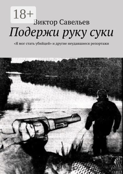 Обложка книги  «Подержи руку суки. «Я мог стать убийцей» и другие неудавшиеся репортажи»