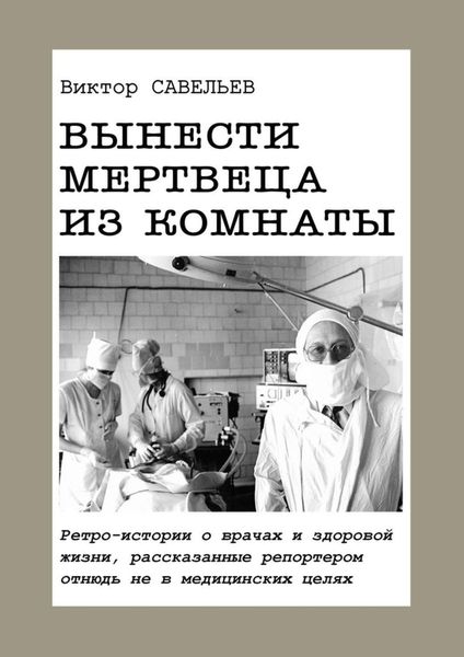 Обложка книги  «Вынести мертвеца из комнаты. Ретро-истории о врачах и здоровой жизни, рассказанные репортером отнюдь не в медицинских целях»