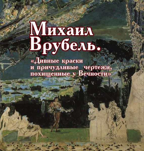 Обложка книги  «Михаил Врубель. «Дивные краски и причудливые чертежи, похищенные у Вечности»»
