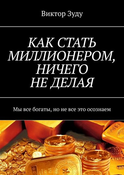 Обложка книги  «КАК СТАТЬ МИЛЛИОНЕРОМ, НИЧЕГО НЕ ДЕЛАЯ. Мы все богаты, но не все это осознаем»