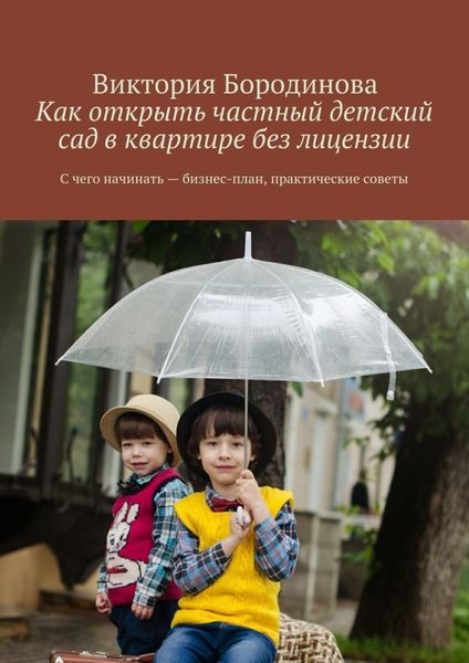 Обложка книги  «Как открыть частный детский сад в квартире без лицензии. С чего начинать – бизнес-план, практические советы»