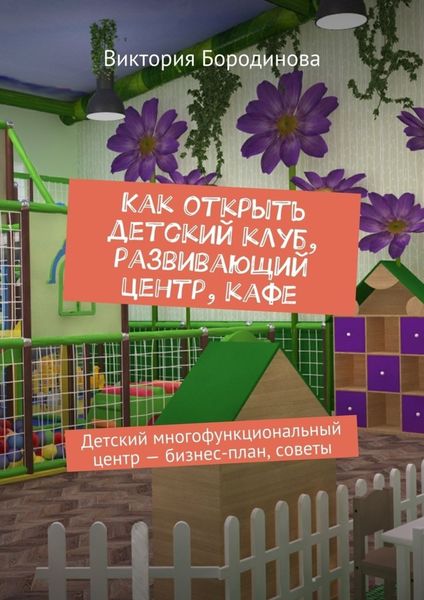 Обложка книги  «Как открыть детский клуб, развивающий центр, кафе. Детский многофункциональный центр – бизнес-план, советы»
