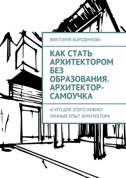 Обложка книги «Как стать архитектором без образования. Архитектор-самоучка. И что для этого нужно? Личный опыт архитектора»