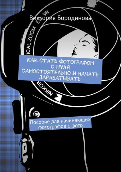 Обложка книги «Как стать фотографом с нуля самостоятельно и начать зарабатывать. Пособие для начинающих фотографов с фото»