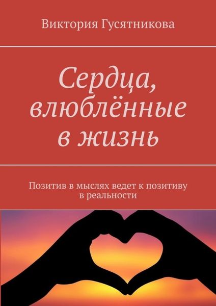 Обложка книги «Сердца, влюблённые в жизнь. Позитив в мыслях ведет к позитиву в реальности»