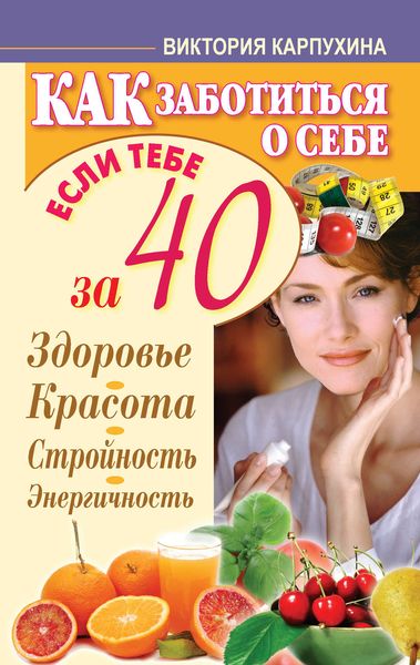 Обложка книги  «Как заботиться о себе, если тебе за 40. Здоровье, красота, стройность, энергичность»
