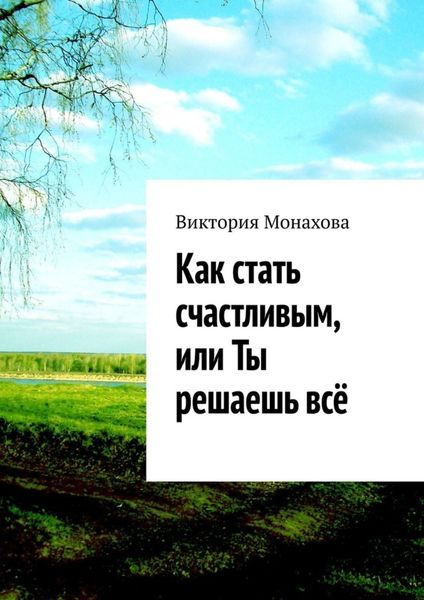 Обложка книги «Как стать счастливым, или Ты решаешь всё»