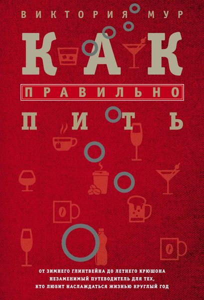 Обложка книги  «Как правильно пить. От зимнего глинтвейна до летнего крюшона. Незаменимый путеводитель для тех, кто любит наслаждаться жизнью круглый год»