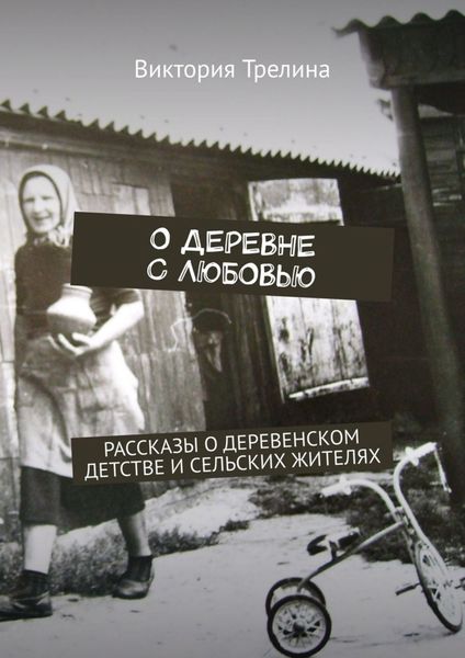 Обложка книги  «О деревне с любовью. Рассказы о деревенском детстве и сельских жителях»