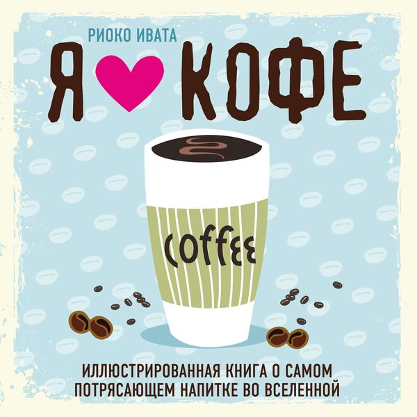 Обложка книги  «Я люблю кофе! Иллюстрированная книга о самом потрясающем напитке во Вселенной»