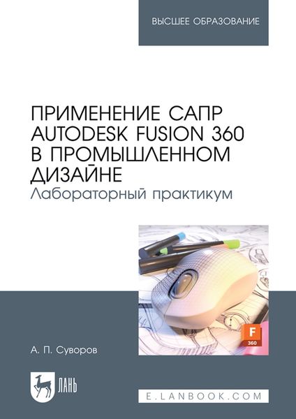 Обложка книги  «Применение САПР Autodesk Fusion 360 в промышленном дизайне. Лабораторный практикум. Учебное пособие для вузов»