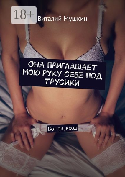 Обложка книги  «Она приглашает мою руку себе под трусики. Вот он, вход»