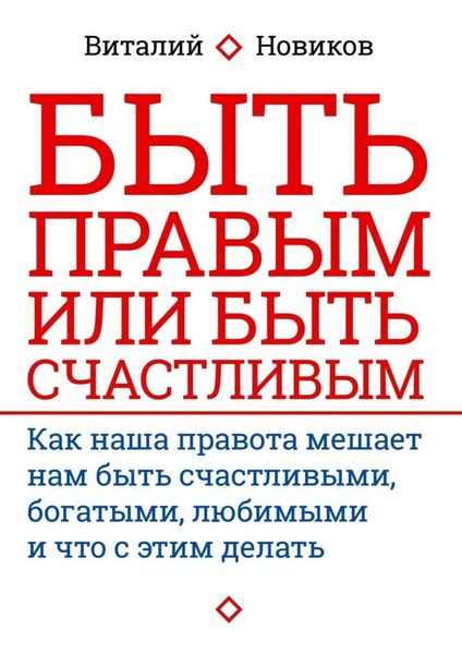 Обложка книги  «Быть правым или быть счастливым. Как наша правота мешает нам быть счастливыми, богатыми, любимыми и что с этим делать»