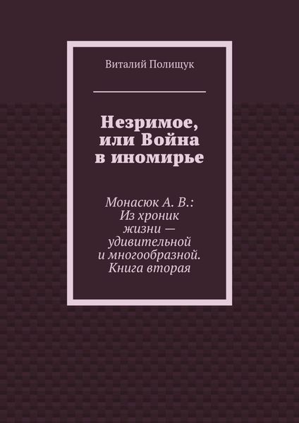 Обложка книги  «Незримое, или Война в иномирье. Монасюк А. В.: Из хроник жизни – удивительной и многообразной. Книга вторая»