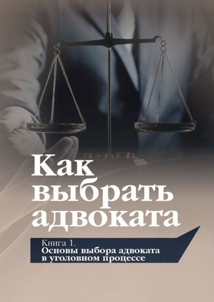 Обложка книги «Как выбрать адвоката. Книга 1. Основы выбора адвоката в уголовном процессе»