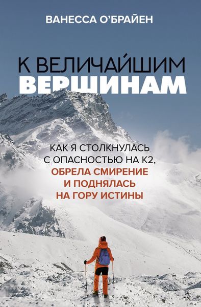 Обложка книги  «К величайшим вершинам. Как я столкнулась с опасностью на К2, обрела смирение и поднялась на гору истины»