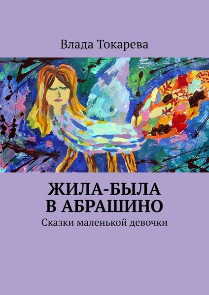 Обложка книги «Жила-была в Абрашино. Сказки маленькой девочки»