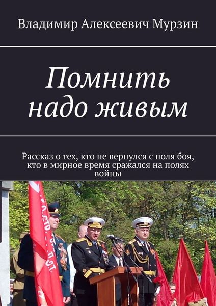 Обложка книги  «Помнить надо живым. Рассказ о тех, кто не вернулся с поля боя, кто в мирное время сражался на полях войны»