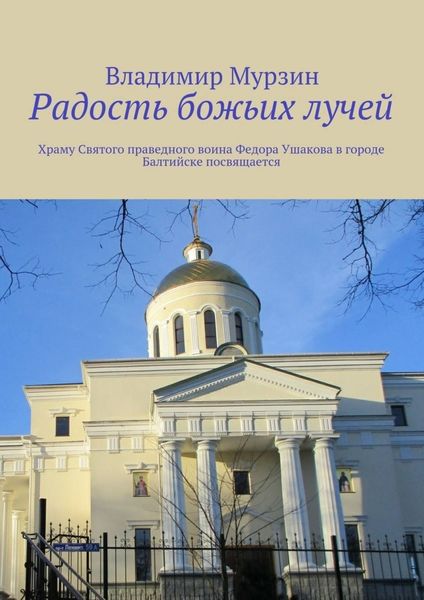 Обложка книги «Радость божьих лучей. Храму Святого праведного воина Федора Ушакова в городе Балтийске посвящается»
