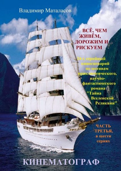 Обложка книги «Всё, чем живём, дорожим и рискуем. 24-х серийный киносценарий по мотивам приключенческого, научно-фантастического романа «Тайна Вселенской Реликвии» ЧАСТЬ ТРЕТЬЯ, в шести сериях»