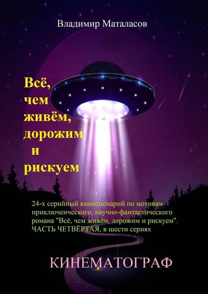 Обложка книги  «Всё, чем живём, дорожим и рискуем. 24-серийный киносценарий по мотивам приключенческого научно-фантастического романа «Тайна Вселенской Реликвии». Часть четвертая, в шести сериях»