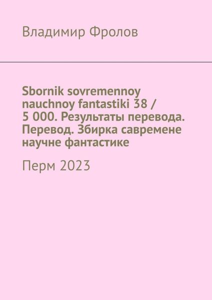 Обложка книги  «Sbornik sovremennoy nauchnoy fantastiki 38 / 5 000. Результаты перевода. Перевод. Збирка савремене научне фантастике. Перм 2023»
