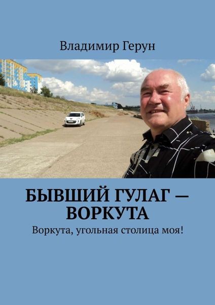 Обложка книги  «Бывший ГУЛаг – Воркута. Воркута, угольная столица моя!»