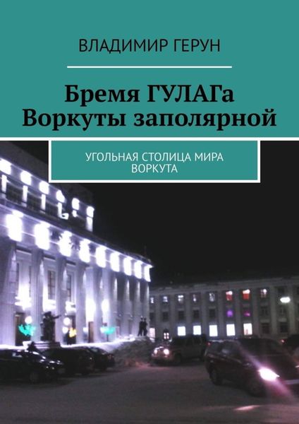 Обложка книги  «Бремя ГУЛАГа Воркуты заполярной. Угольная столица мира Воркута»